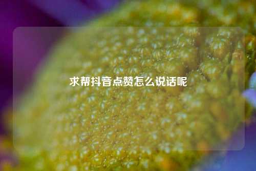 求帮抖音点赞怎么说话呢