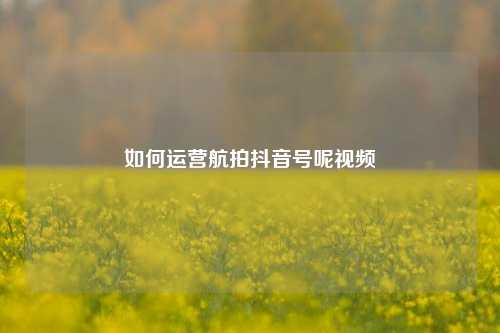 如何运营航拍抖音号呢视频